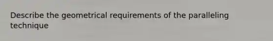 Describe the geometrical requirements of the paralleling technique