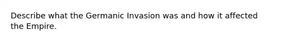 Describe what the Germanic Invasion was and how it affected the Empire.