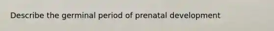 Describe the germinal period of prenatal development