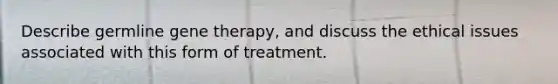 Describe germline gene therapy, and discuss the ethical issues associated with this form of treatment.