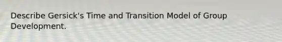 Describe Gersick's Time and Transition Model of Group Development.