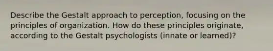 Describe the Gestalt approach to perception, focusing on the principles of organization. How do these principles originate, according to the Gestalt psychologists (innate or learned)?