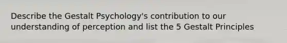 Describe the Gestalt Psychology's contribution to our understanding of perception and list the 5 Gestalt Principles