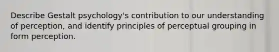 Describe Gestalt psychology's contribution to our understanding of perception, and identify principles of perceptual grouping in form perception.