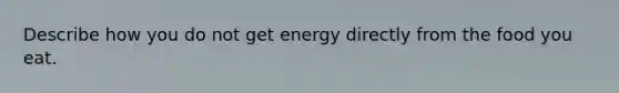 Describe how you do not get energy directly from the food you eat.