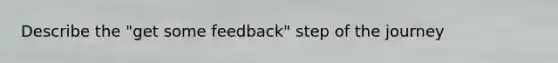 Describe the "get some feedback" step of the journey