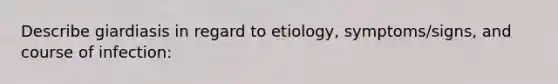 Describe giardiasis in regard to etiology, symptoms/signs, and course of infection: