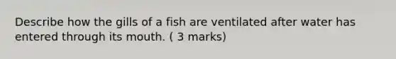 Describe how the gills of a fish are ventilated after water has entered through its mouth. ( 3 marks)