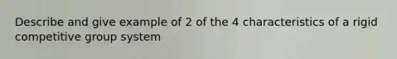 Describe and give example of 2 of the 4 characteristics of a rigid competitive group system