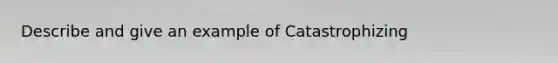 Describe and give an example of Catastrophizing