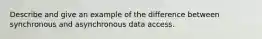 Describe and give an example of the difference between synchronous and asynchronous data access.