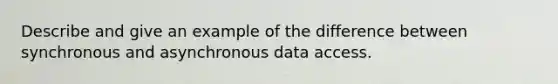 Describe and give an example of the difference between synchronous and asynchronous data access.