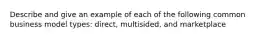 Describe and give an example of each of the following common business model types: direct, multisided, and marketplace