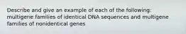 Describe and give an example of each of the following: multigene families of identical DNA sequences and multigene families of nonidentical genes