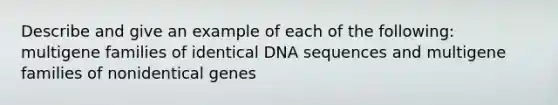 Describe and give an example of each of the following: multigene families of identical DNA sequences and multigene families of nonidentical genes