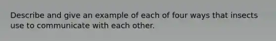 Describe and give an example of each of four ways that insects use to communicate with each other.