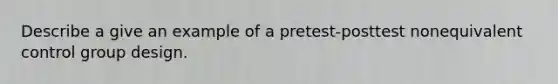 Describe a give an example of a pretest-posttest nonequivalent control group design.