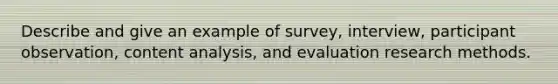 Describe and give an example of survey, interview, participant observation, content analysis, and evaluation research methods.