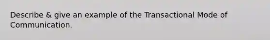 Describe & give an example of the Transactional Mode of Communication.