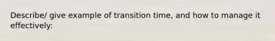 Describe/ give example of transition time, and how to manage it effectively: