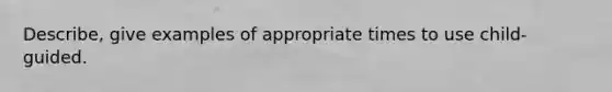 Describe, give examples of appropriate times to use child-guided.