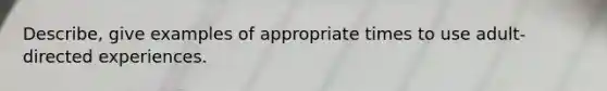 Describe, give examples of appropriate times to use adult-directed experiences.