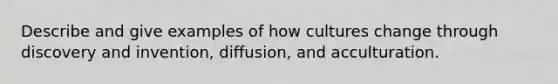 Describe and give examples of how cultures change through discovery and invention, diffusion, and acculturation.