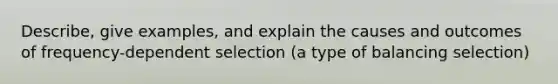 Describe, give examples, and explain the causes and outcomes of frequency-dependent selection (a type of balancing selection)