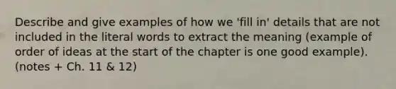 Describe and give examples of how we 'fill in' details that are not included in the literal words to extract the meaning (example of order of ideas at the start of the chapter is one good example).(notes + Ch. 11 & 12)