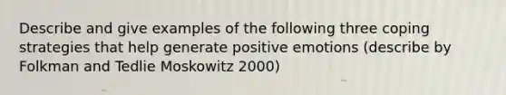 Describe and give examples of the following three coping strategies that help generate positive emotions (describe by Folkman and Tedlie Moskowitz 2000)