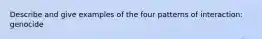 Describe and give examples of the four patterns of interaction: genocide