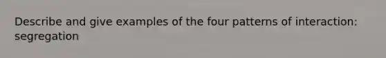 Describe and give examples of the four patterns of interaction: segregation