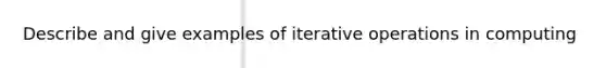 Describe and give examples of iterative operations in computing