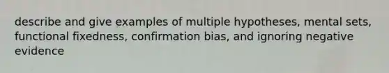 describe and give examples of multiple hypotheses, mental sets, functional fixedness, confirmation bias, and ignoring negative evidence