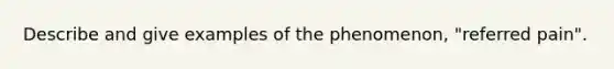 Describe and give examples of the phenomenon, "referred pain".