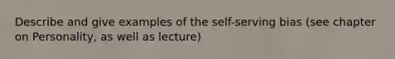 Describe and give examples of the self-serving bias (see chapter on Personality, as well as lecture)