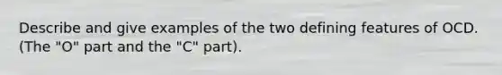 Describe and give examples of the two defining features of OCD. (The "O" part and the "C" part).