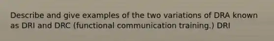 Describe and give examples of the two variations of DRA known as DRI and DRC (functional communication training.) DRI