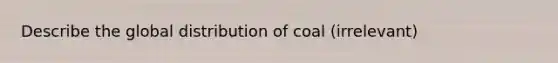 Describe the global distribution of coal (irrelevant)