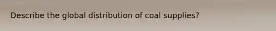 Describe the global distribution of coal supplies?