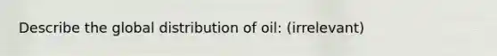 Describe the global distribution of oil: (irrelevant)