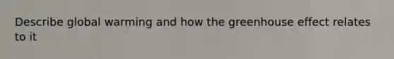 Describe global warming and how the greenhouse effect relates to it