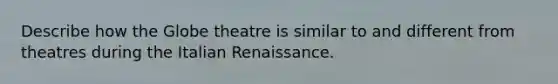 Describe how the Globe theatre is similar to and different from theatres during the Italian Renaissance.