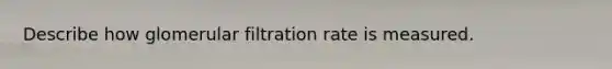 Describe how glomerular filtration rate is measured.