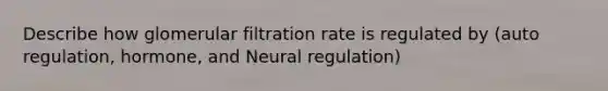 Describe how glomerular filtration rate is regulated by (auto regulation, hormone, and Neural regulation)