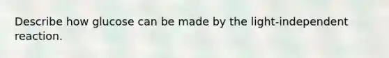 Describe how glucose can be made by the light-independent reaction.
