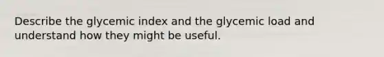 Describe the glycemic index and the glycemic load and understand how they might be useful.