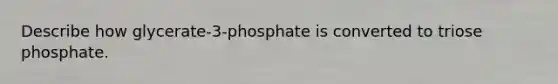 Describe how glycerate-3-phosphate is converted to triose phosphate.