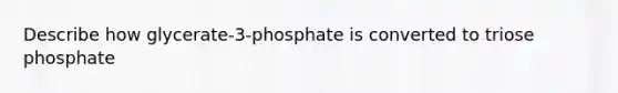 Describe how glycerate-3-phosphate is converted to triose phosphate