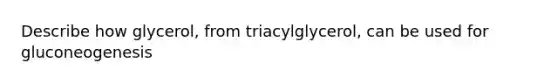 Describe how glycerol, from triacylglycerol, can be used for gluconeogenesis